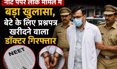नीट पेपर लीक मामले में बड़ा खुलासा, बेटे के लिए प्रश्नपत्र खरीदने वाला डॉक्टर गिरफ्तार