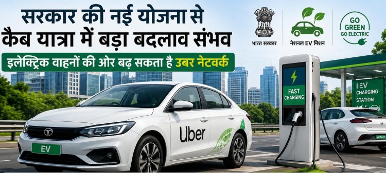 सरकार की नई योजना से कैब यात्रा में बड़ा बदलाव संभव, इलेक्ट्रिक वाहनों की ओर बढ़ सकता है उबर नेटवर्क