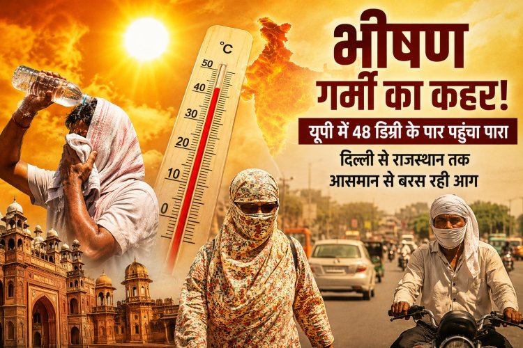 भीषण गर्मी का कहर! यूपी में 48 डिग्री पार, लू से तपा पूरा प्रदेश