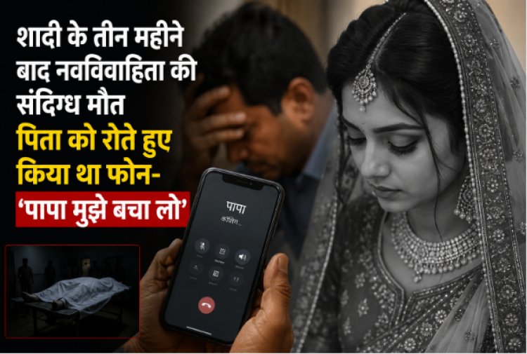 शादी के तीन महीने बाद नवविवाहिता की संदिग्ध मौत, पिता को रोते हुए किया था फोन- ‘पापा मुझे बचा लो’