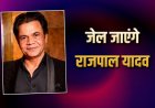 राजपाल यादव को जेल! उच्च न्यायालय ने सुनाया बड़ा फैसला